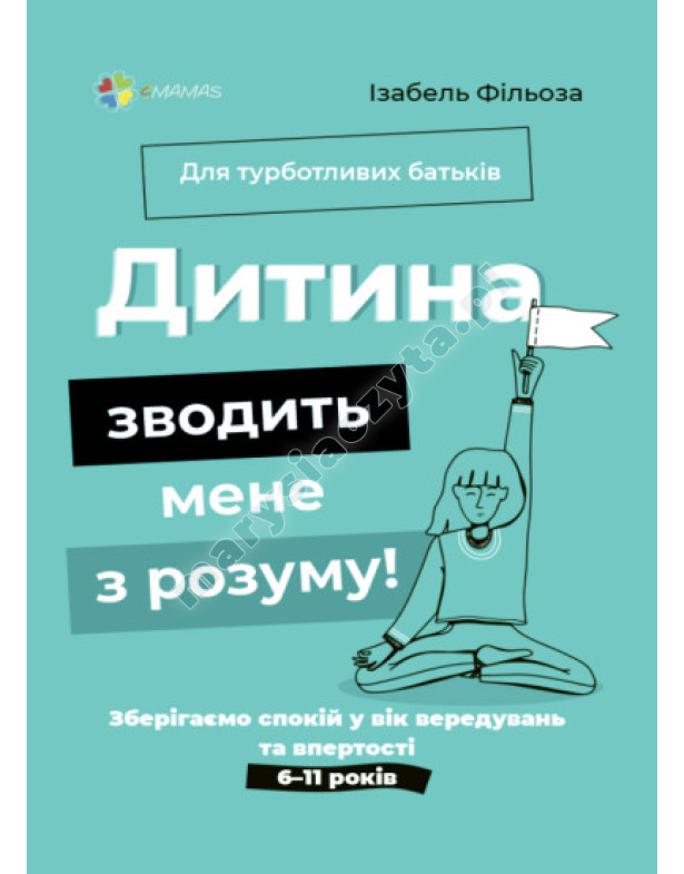 Дитина зводить мене з розуму! Зберігаємо спокій у вік вередувань та впертості. 6–11 років